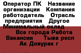 Оператор ПК › Название организации ­ Компания-работодатель › Отрасль предприятия ­ Другое › Минимальный оклад ­ 20 000 - Все города Работа » Вакансии   . Тыва респ.,Ак-Довурак г.